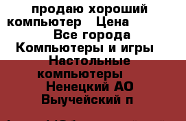 продаю хороший компьютер › Цена ­ 7 000 - Все города Компьютеры и игры » Настольные компьютеры   . Ненецкий АО,Выучейский п.